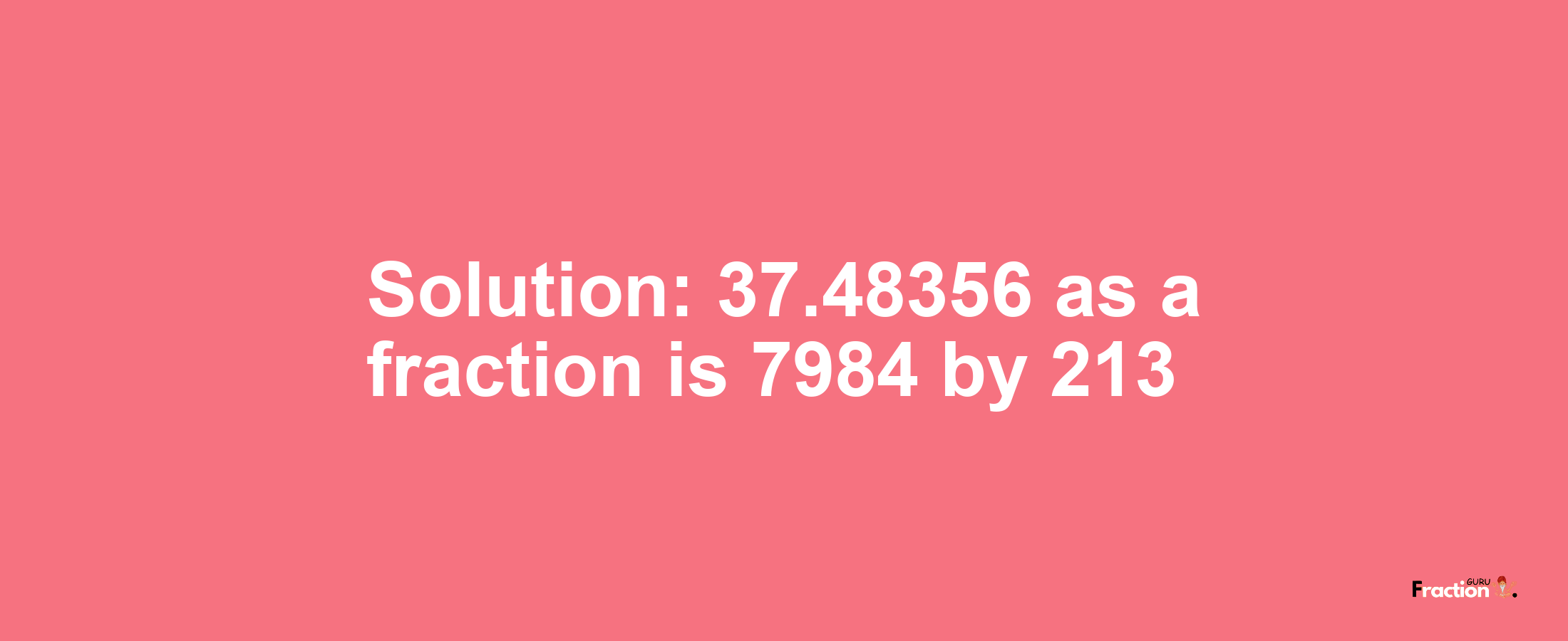 Solution:37.48356 as a fraction is 7984/213